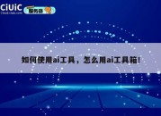 如何使用ai工具，怎么用ai工具箱！