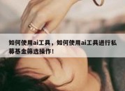 如何使用ai工具，如何使用ai工具进行私募基金筛选操作！