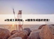 ai生成工具网站，ai图像生成器的使用！