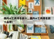 国内ai工具排名前十，国内ai工具排名前十品牌！