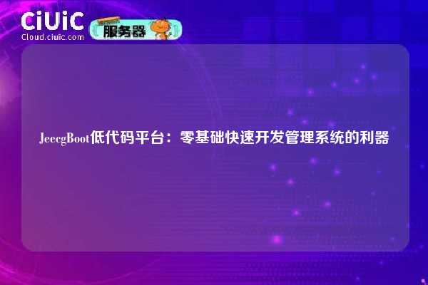 JeecgBoot低代码平台：零基础快速开发管理系统的利器