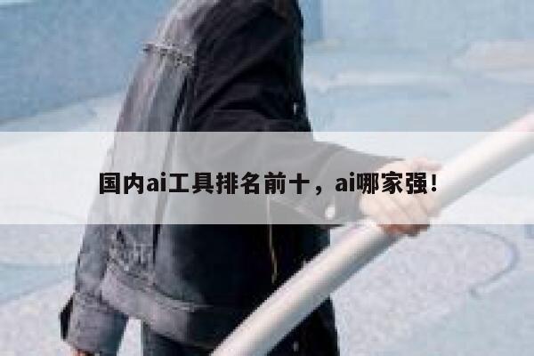 国内ai工具排名前十,ai哪家强! 第1张 国内ai工具排名前十,ai哪家强! 第1张