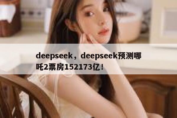 deepseek,deepseek预测哪吒2票房152173亿! 第1张 deepseek,deepseek预测哪吒2票房152173亿! 第1张