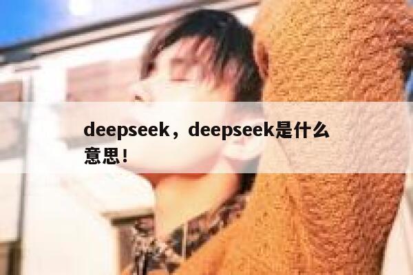 deepseek,deepseek是什么意思! 第1张 deepseek,deepseek是什么意思! 第1张
