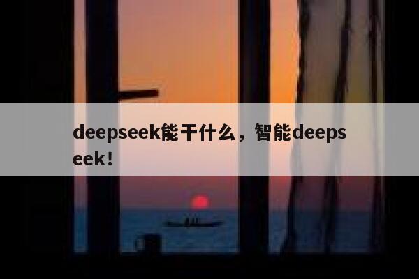 deepseek能干什么,智能deepseek! 第1张 deepseek能干什么,智能deepseek! 第1张