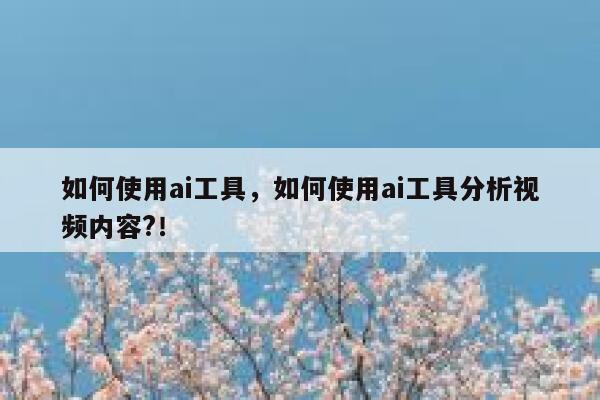 如何使用ai工具,如何使用ai工具分析视频内容?! 第1张 如何使用ai工具,如何使用ai工具分析视频内容?! 第1张