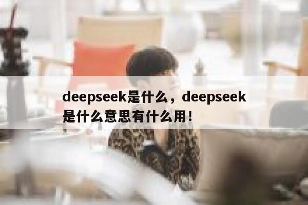 deepseek是什么,deepseek是什么意思有什么用! 第1张 deepseek是什么,deepseek是什么意思有什么用! 第1张