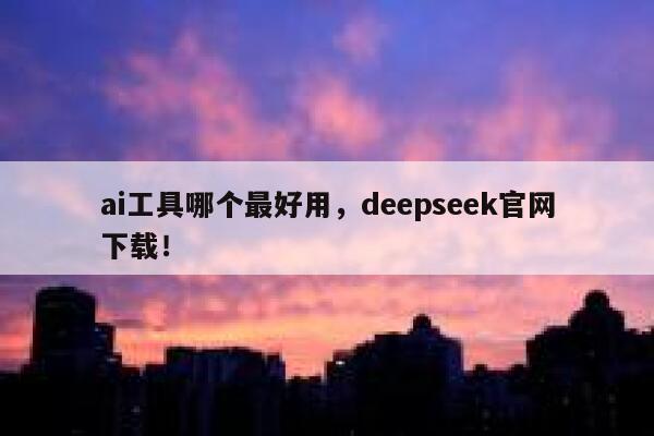ai工具哪个最好用,deepseek官网下载! 第1张 ai工具哪个最好用,deepseek官网下载! 第1张