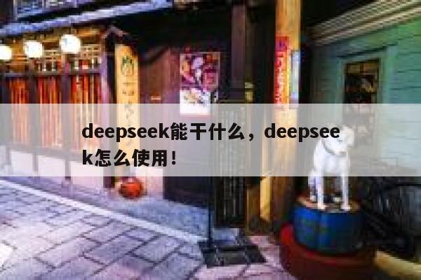 deepseek能干什么,deepseek怎么使用! 第1张 deepseek能干什么,deepseek怎么使用! 第1张