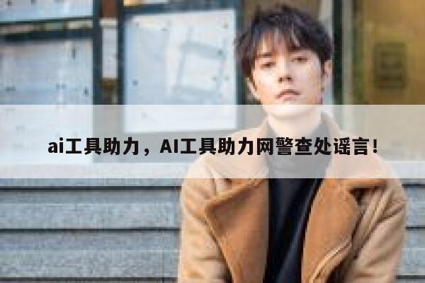 ai工具助力,AI工具助力网警查处谣言! 第1张 ai工具助力,AI工具助力网警查处谣言! 第1张