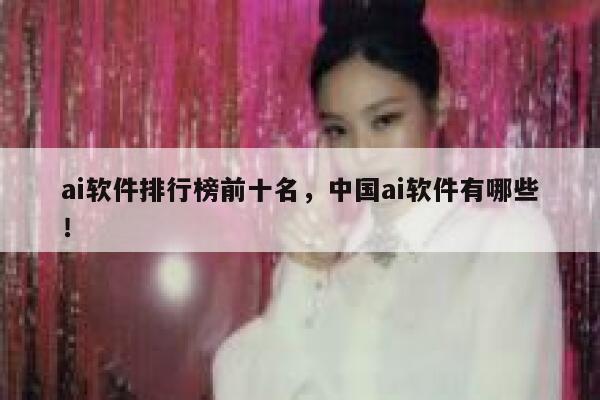 ai软件排行榜前十名,中国ai软件有哪些! 第1张 ai软件排行榜前十名,中国ai软件有哪些! 第1张