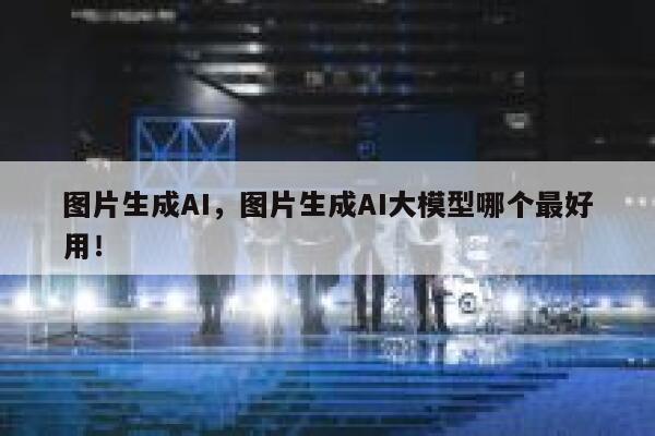 图片生成AI,图片生成AI大模型哪个最好用! 第1张 图片生成AI,图片生成AI大模型哪个最好用! 第1张