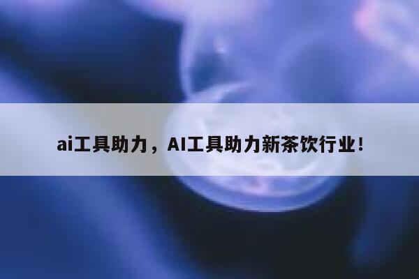 ai工具助力,AI工具助力新茶饮行业! 第1张 ai工具助力,AI工具助力新茶饮行业! 第1张