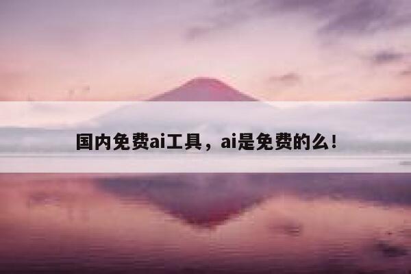 国内免费ai工具,ai是免费的么! 第1张 国内免费ai工具,ai是免费的么! 第1张