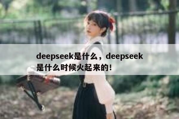 deepseek是什么,deepseek是什么时候火起来的! 第1张 deepseek是什么,deepseek是什么时候火起来的! 第1张