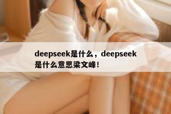 deepseek是什么,deepseek是什么意思梁文峰! 第1张 deepseek是什么,deepseek是什么意思梁文峰! 第1张
