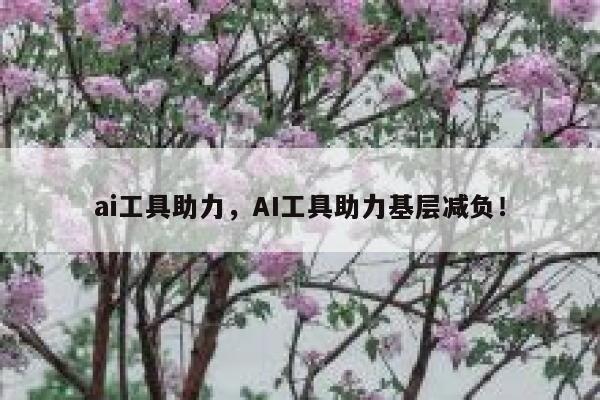 ai工具助力,AI工具助力基层减负! 第1张 ai工具助力,AI工具助力基层减负! 第1张