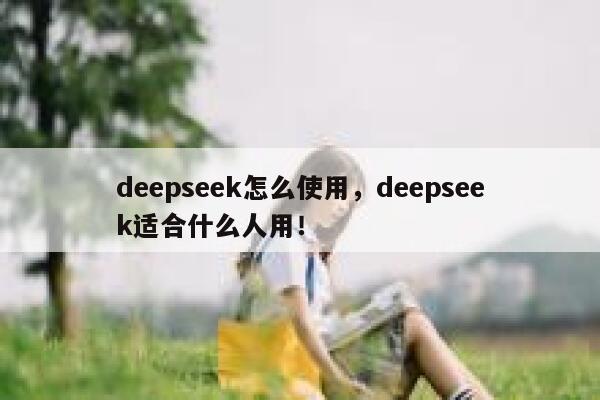 deepseek怎么使用,deepseek适合什么人用! 第1张 deepseek怎么使用,deepseek适合什么人用! 第1张