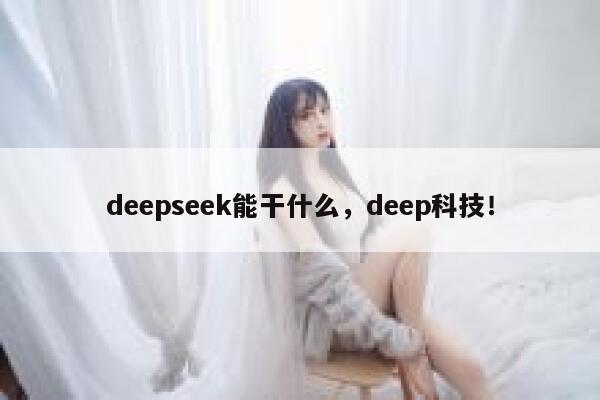 deepseek能干什么,deep科技! 第1张 deepseek能干什么,deep科技! 第1张