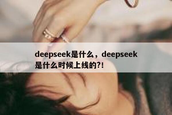 deepseek是什么,deepseek是什么时候上线的?! 第1张 deepseek是什么,deepseek是什么时候上线的?! 第1张
