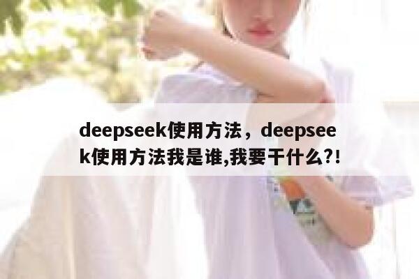 deepseek使用方法,deepseek使用方法我是谁,我要干什么?! 第1张 deepseek使用方法,deepseek使用方法我是谁,我要干什么?! 第1张