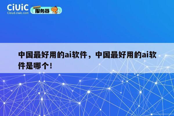 中国最好用的ai软件,中国最好用的ai软件是哪个! 第1张 中国最好用的ai软件,中国最好用的ai软件是哪个! 第1张