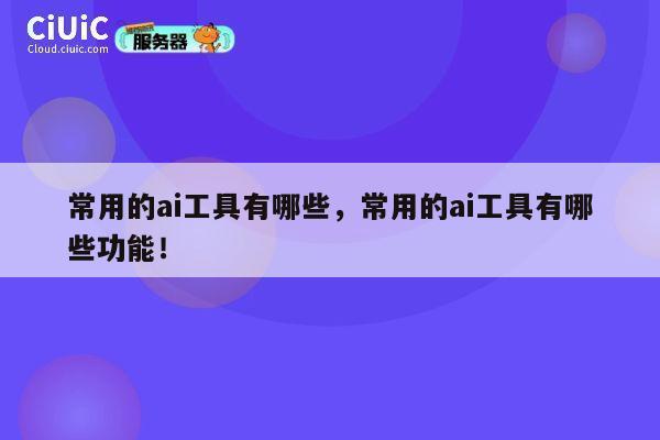 常用的ai工具有哪些,常用的ai工具有哪些功能! 第1张 常用的ai工具有哪些,常用的ai工具有哪些功能! 第1张