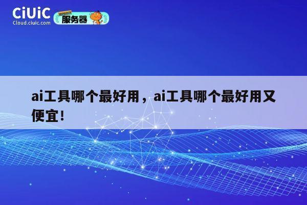 ai工具哪个最好用,ai工具哪个最好用又便宜! 第1张 ai工具哪个最好用,ai工具哪个最好用又便宜! 第1张