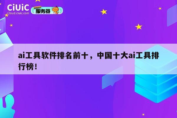 ai工具软件排名前十,中国十大ai工具排行榜! 第1张 ai工具软件排名前十,中国十大ai工具排行榜! 第1张