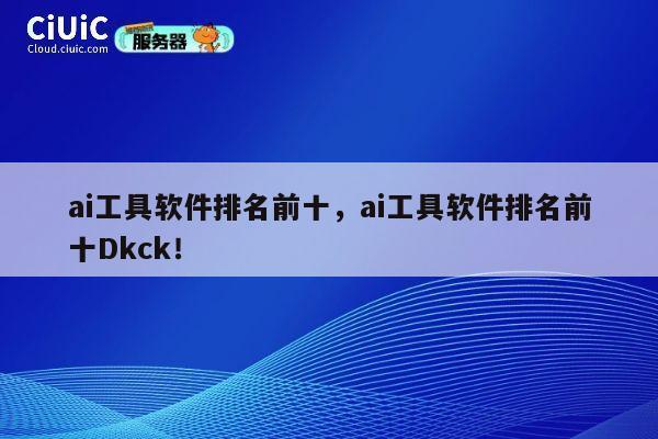 ai工具软件排名前十,ai工具软件排名前十Dkck! 第1张 ai工具软件排名前十,ai工具软件排名前十Dkck! 第1张