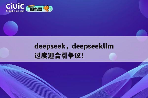 deepseek,deepseekllm过度迎合引争议! 第1张 deepseek,deepseekllm过度迎合引争议! 第1张