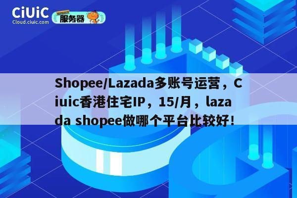 Shopee/Lazada多账号运营,Ciuic香港住宅IP,15/月,lazada shopee做哪个平台比较好! 第1张 Shopee/Lazada多账号运营,Ciuic香港住宅IP,15/月,lazada shopee做哪个平台比较好! 第1张
