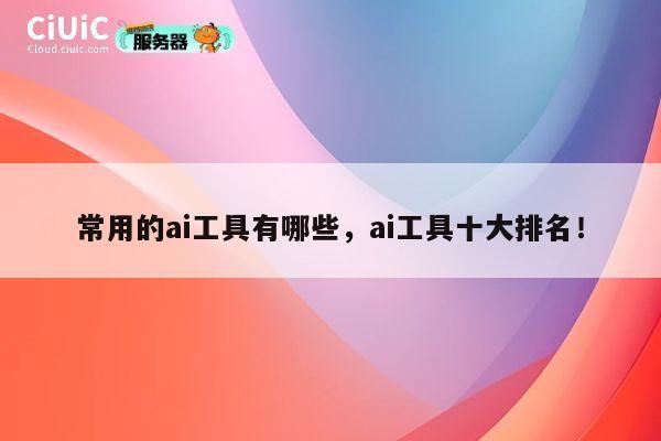 常用的ai工具有哪些,ai工具十大排名! 第1张 常用的ai工具有哪些,ai工具十大排名! 第1张