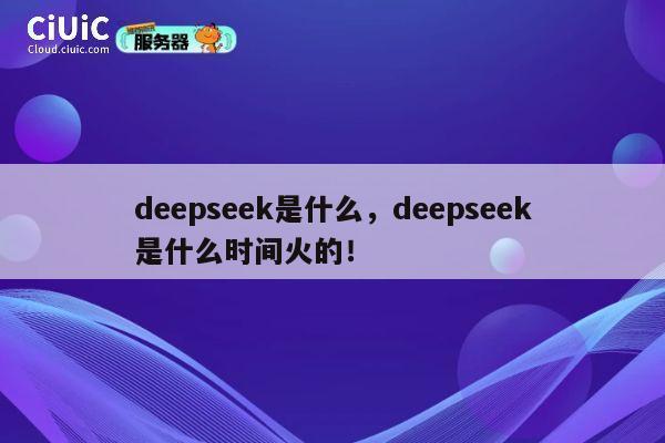 deepseek是什么,deepseek是什么时间火的! 第1张 deepseek是什么,deepseek是什么时间火的! 第1张