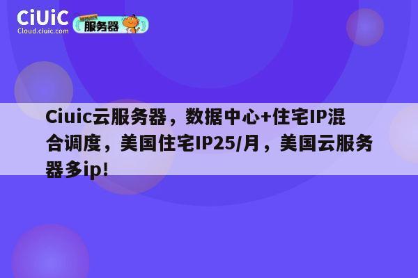 Ciuic云服务器,数据中心+住宅IP混合调度,美国住宅IP25/月,美国云服务器多ip! 第1张 Ciuic云服务器,数据中心+住宅IP混合调度,美国住宅IP25/月,美国云服务器多ip! 第1张
