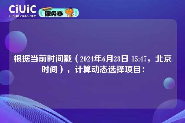 根据当前时间戳(2024年6月28日 15:47,北京时间),计算动态选择项目: