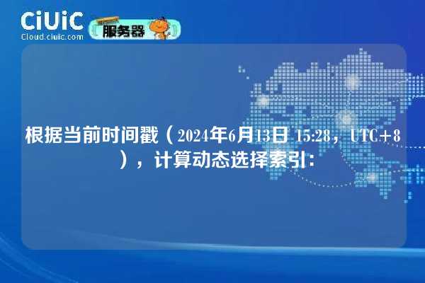 根据当前时间戳（2024年6月13日 15:28，UTC+8），计算动态选择索引：